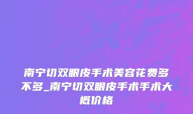 南宁切双眼皮手术美容花费多不多_南宁切双眼皮手术手术大概价格
