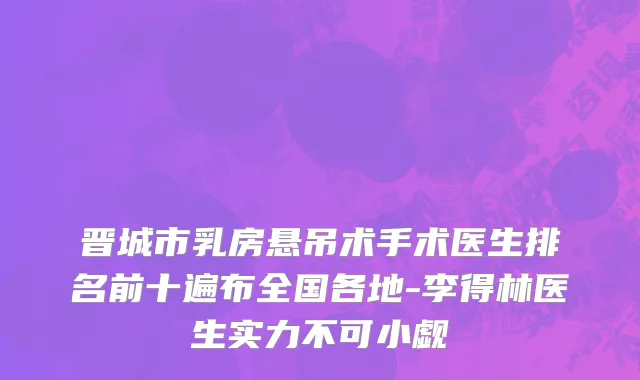 晋城市乳房悬吊术手术医生排名前十遍布全国各地-李得林医生实力不可小觑