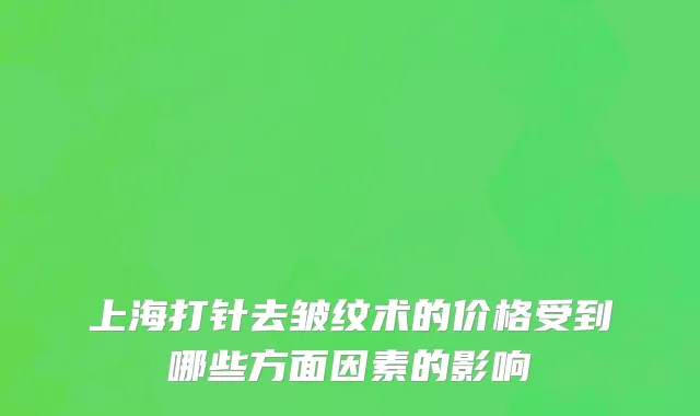 上海打针去皱纹术的价格受到哪些方面因素的影响