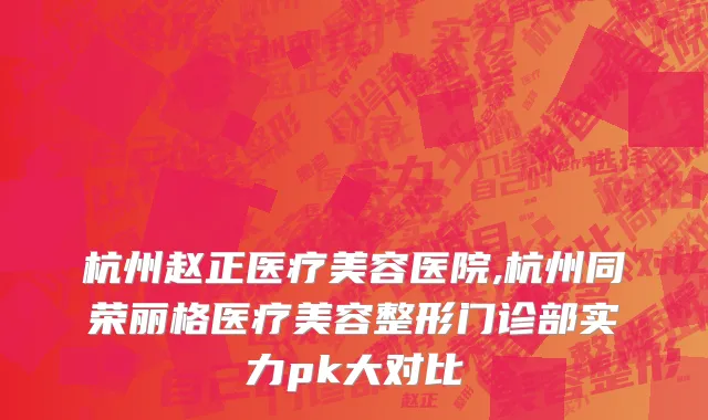 杭州赵正医疗美容医院,杭州同荣丽格医疗美容整形门诊部实力pk大对比