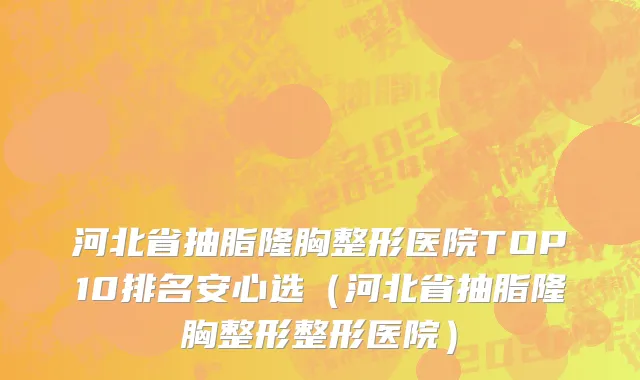 河北省抽脂隆胸整形医院TOP10排名安心选（河北省抽脂隆胸整形整形医院）