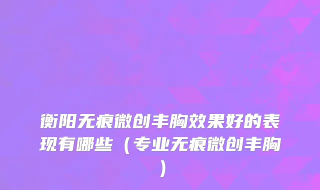 衡阳无痕微创丰胸效果好的表现有哪些（专业无痕微创丰胸）