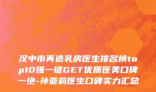 汉中市再造乳房医生排名榜top10强一键GET优质医美口碑一绝-孙亚莉医生口碑实力汇总