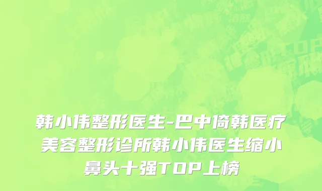 韩小伟整形医生-巴中倚韩医疗美容整形诊所韩小伟医生缩小鼻头十强TOP上榜