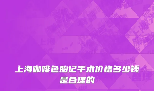 上海咖啡色胎记手术价格多少钱是合理的