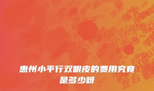 惠州小平行双眼皮的费用究竟是多少呀
