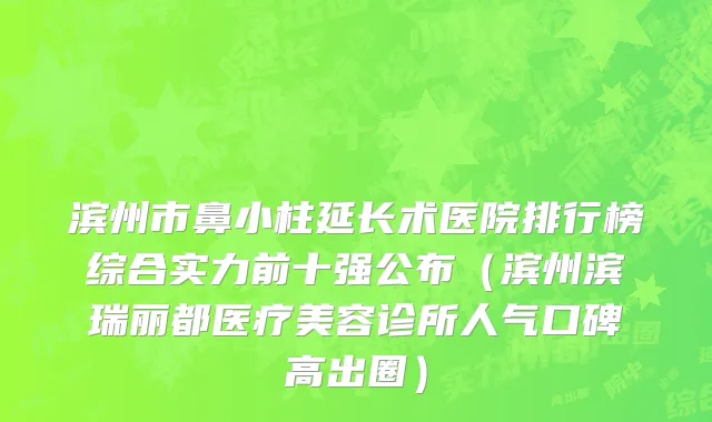 滨州市鼻小柱延长术医院排行榜综合实力前十强公布（滨州滨瑞丽都医疗美容诊所人气口碑高出圈）