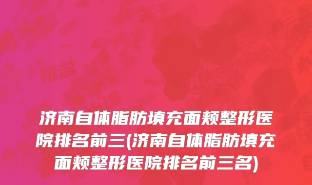 济南自体脂肪填充面颊整形医院排名前三(济南自体脂肪填充面颊整形医院排名前三名)