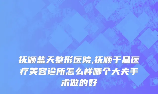 抚顺蓝天整形医院,抚顺于晶医疗美容诊所怎么样哪个大夫手术做的好