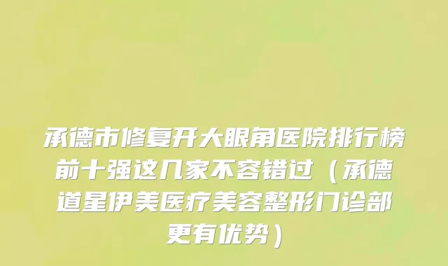 承德市修复开大眼角医院排行榜前十强这几家不容错过（承德道星伊美医疗美容整形门诊部更有优势）