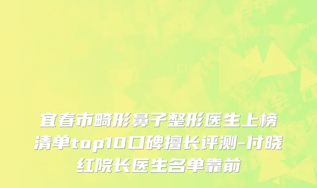 宜春市畸形鼻子整形医生上榜清单top10口碑擅长评测-付晓红院长医生名单靠前