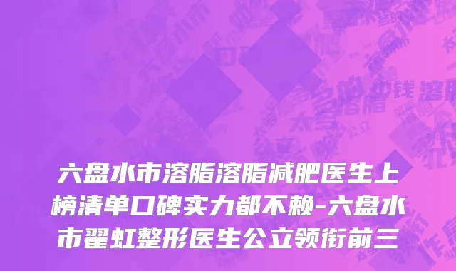 六盘水市溶脂溶脂减肥医生上榜清单口碑实力都不赖-六盘水市翟虹整形医生公立领衔前三