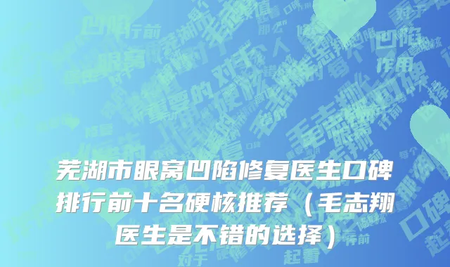 芜湖市眼窝凹陷修复医生口碑排行前十名硬核推荐（毛志翔医生是不错的选择）