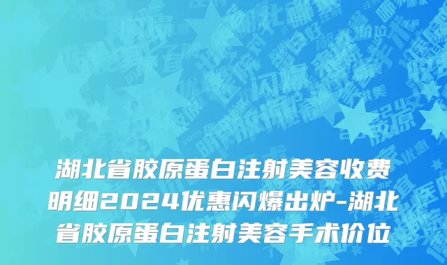 湖北省胶原蛋白注射美容收费明细2024优惠闪爆出炉-湖北省胶原蛋白注射美容手术价位