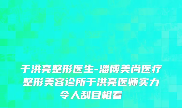 于洪亮整形医生-淄博美尚医疗整形美容诊所于洪亮医师实力令人刮目相看