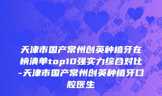 天津市国产常州创英种植牙在榜清单top10强实力综合对比-天津市国产常州创英种植牙口腔医生