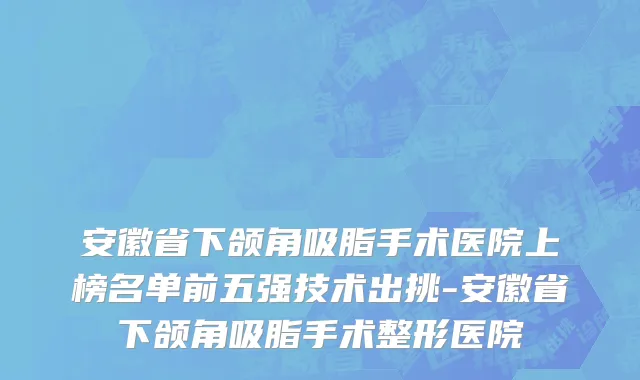 安徽省下颌角吸脂手术医院上榜名单前五强技术出挑-安徽省下颌角吸脂手术整形医院