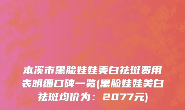 本溪市黑脸娃娃美白祛斑费用表明细口碑一览(黑脸娃娃美白祛斑均价为：2077元)