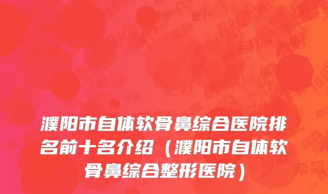濮阳市自体软骨鼻综合医院排名前十名介绍（濮阳市自体软骨鼻综合整形医院）