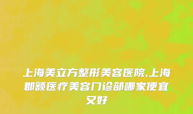 上海美立方整形美容医院,上海郡额医疗美容门诊部哪家便宜又好