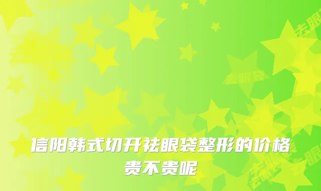 信阳韩式切开祛眼袋整形的价格贵不贵呢