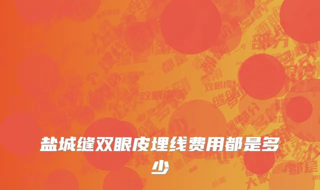 盐城缝双眼皮埋线费用都是多少