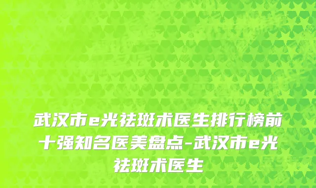 武汉市e光祛斑术医生排行榜前十强知名医美盘点-武汉市e光祛斑术医生