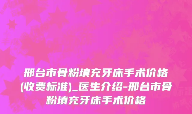 邢台市骨粉填充牙床手术价格(收费标准)_医生介绍-邢台市骨粉填充牙床手术价格