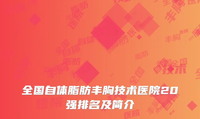 全国自体脂肪丰胸技术医院20强排名及简介