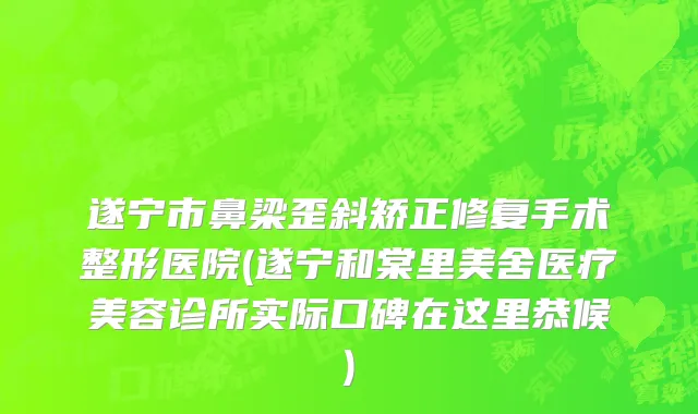 遂宁市鼻梁歪斜矫正修复手术整形医院(遂宁和棠里美舍医疗美容诊所实际口碑在这里恭候)