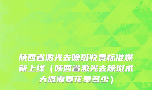陕西省激光去除斑收费标准爆新上线（陕西省激光去除斑术大概需要花费多少）