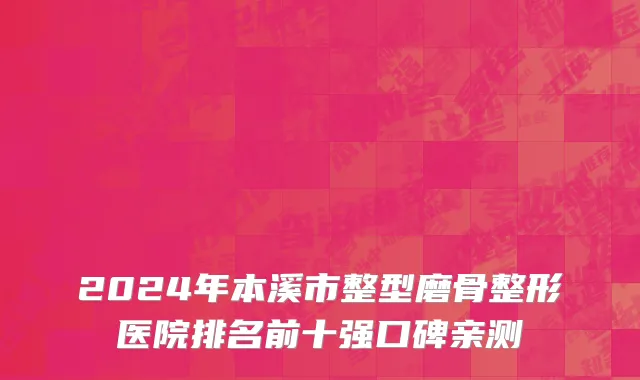 2024年本溪市整型磨骨整形医院排名前十强口碑亲测