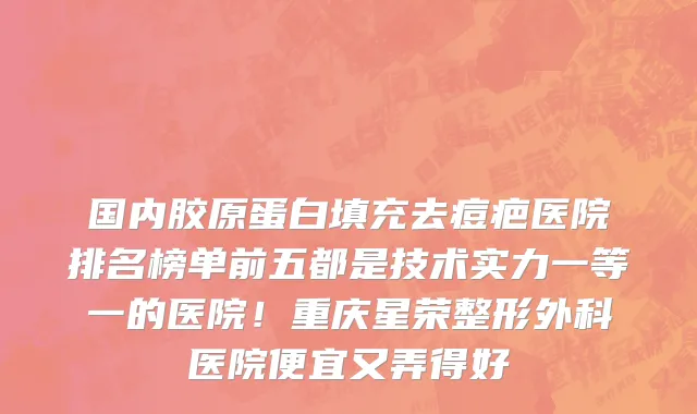 国内胶原蛋白填充去痘疤医院排名榜单前五都是技术实力一等一的医院!重庆星荣整形外科医院便宜又弄得好