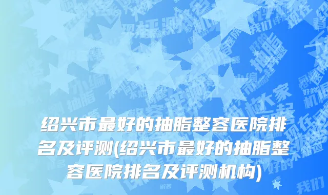 绍兴市最好的抽脂整容医院排名及评测(绍兴市最好的抽脂整容医院排名及评测机构)
