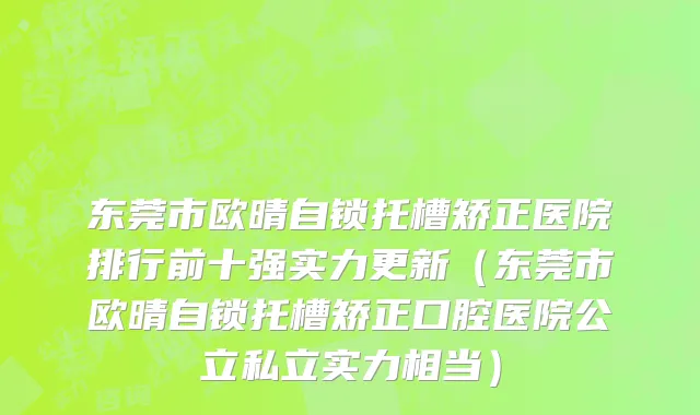 东莞市欧晴自锁托槽矫正医院排行前十强实力更新（东莞市欧晴自锁托槽矫正口腔医院公立私立实力相当）