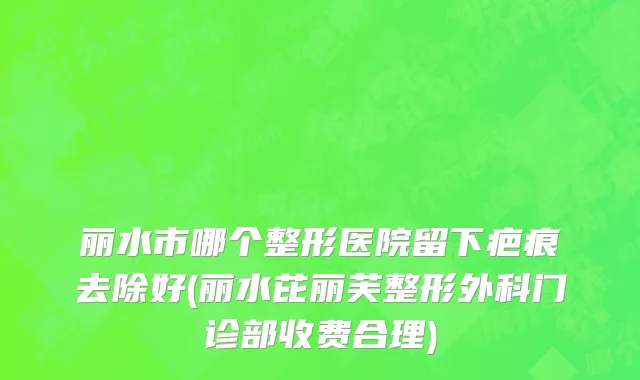 丽水市哪个整形医院留下疤痕去除好(丽水芘丽芙整形外科门诊部收费合理)