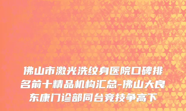 佛山市激光洗纹身医院口碑排名前十精品机构汇总-佛山大良东康门诊部同台竞技争高下