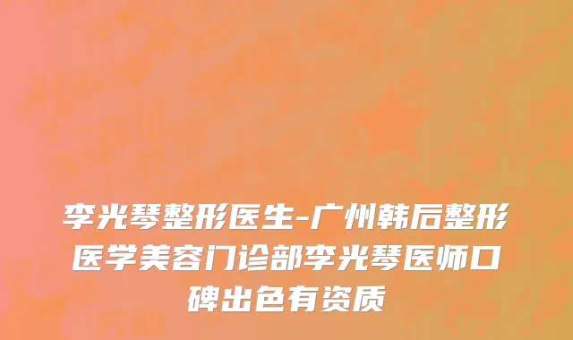 李光琴整形医生-广州韩后整形医学美容门诊部李光琴医师口碑出色有资质