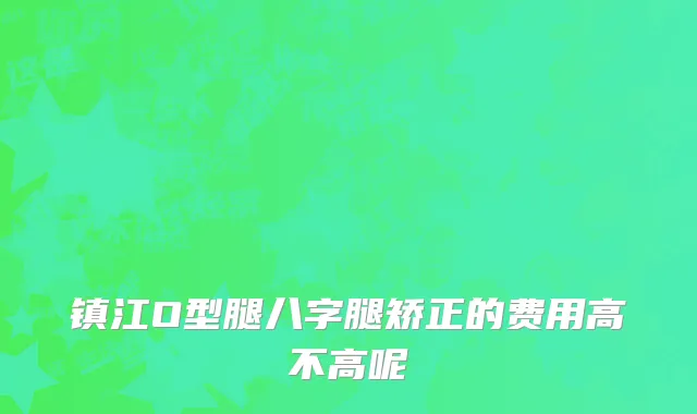 镇江O型腿八字腿矫正的费用高不高呢