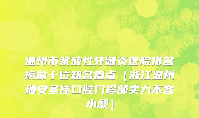 温州市浆液性牙髓炎医院排名榜前十位知名盘点（浙江温州瑞安圣佳口腔门诊部实力不容小觑）