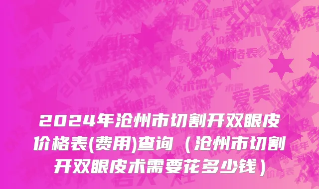 2024年沧州市切割开双眼皮价格表(费用)查询（沧州市切割开双眼皮术需要花多少钱）