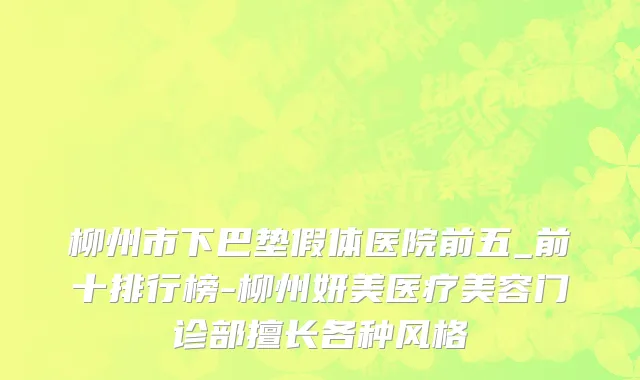 柳州市下巴垫假体医院前五_前十排行榜-柳州妍美医疗美容门诊部擅长各种风格
