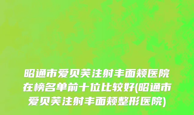 昭通市爱贝芙注射丰面颊医院在榜名单前十位比较好(昭通市爱贝芙注射丰面颊整形医院)