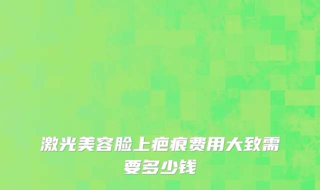 激光美容脸上疤痕费用大致需要多少钱