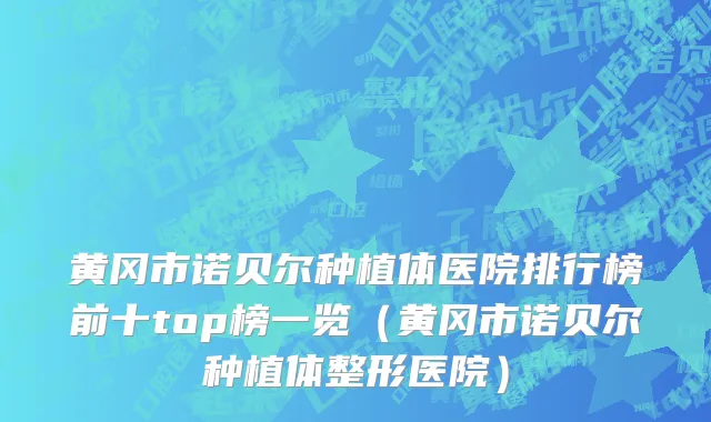 黄冈市诺贝尔种植体医院排行榜前十top榜一览（黄冈市诺贝尔种植体整形医院）