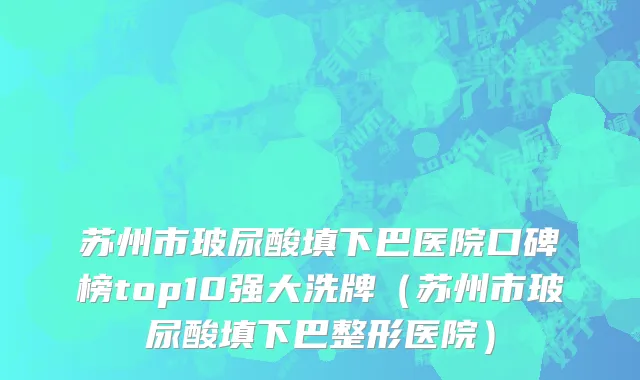 苏州市玻尿酸填下巴医院口碑榜top10强大洗牌（苏州市玻尿酸填下巴整形医院）