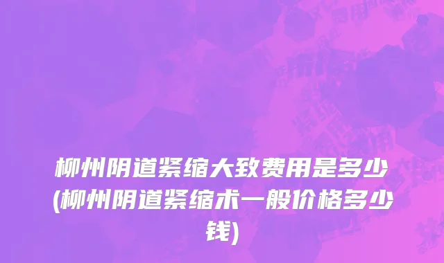 柳州阴道紧缩大致费用是多少(柳州阴道紧缩术一般价格多少钱)