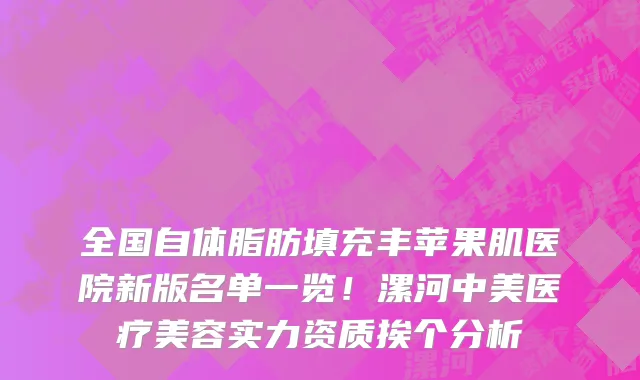 全国自体脂肪填充丰苹果肌医院新版名单一览!漯河中美医疗美容实力资质挨个分析