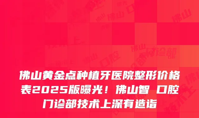 佛山黄金点种植牙医院整形价格表2025版曝光！佛山智媄口腔门诊部技术上深有造诣