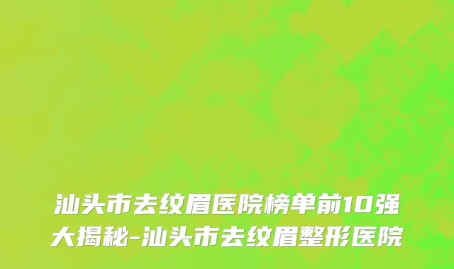 汕头市去纹眉医院榜单前10强大揭秘-汕头市去纹眉整形医院